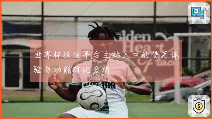 世界杯投注平台主站入口的使用体验与功能对比分析