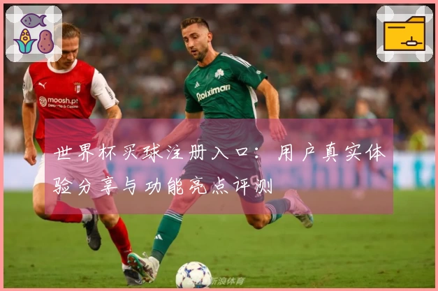世界杯买球注册入口：用户真实体验分享与功能亮点评测