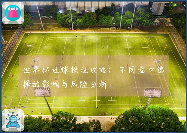 世界杯让球投注攻略：不同盘口选择的影响与风险分析