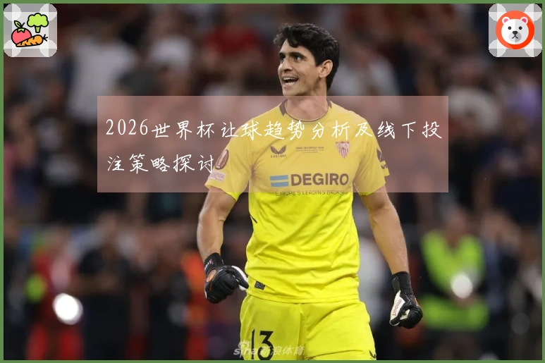 2026世界杯让球趋势分析及线下投注策略探讨