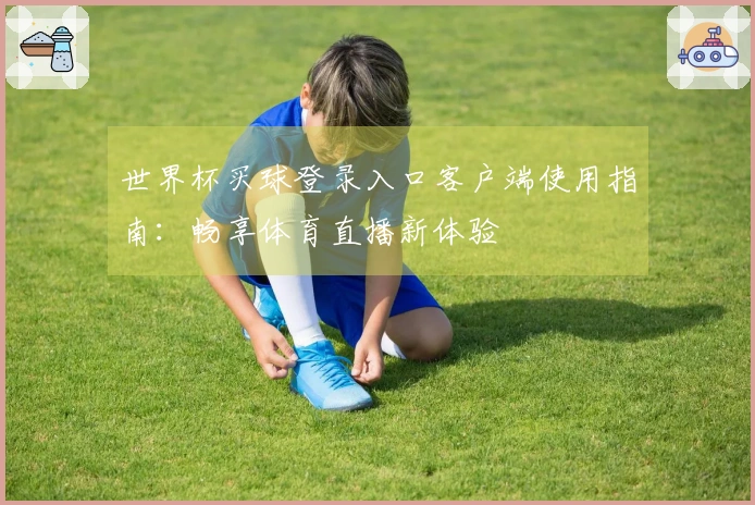 世界杯买球登录入口客户端使用指南：畅享体育直播新体验