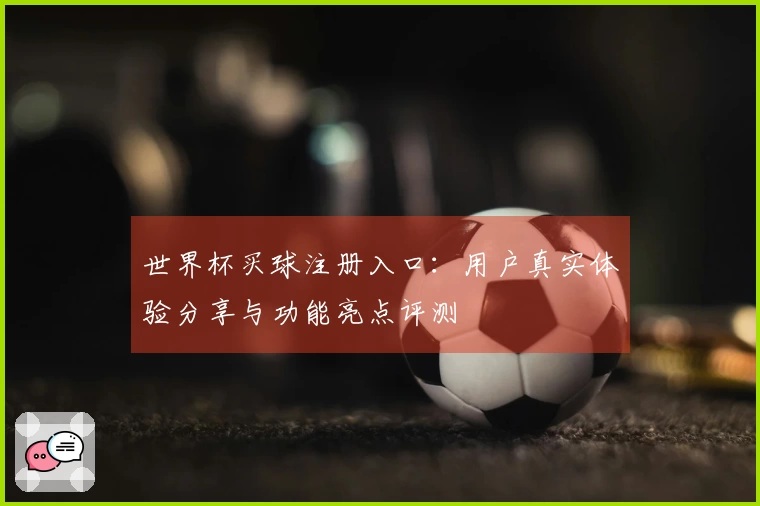 世界杯买球注册入口：用户真实体验分享与功能亮点评测