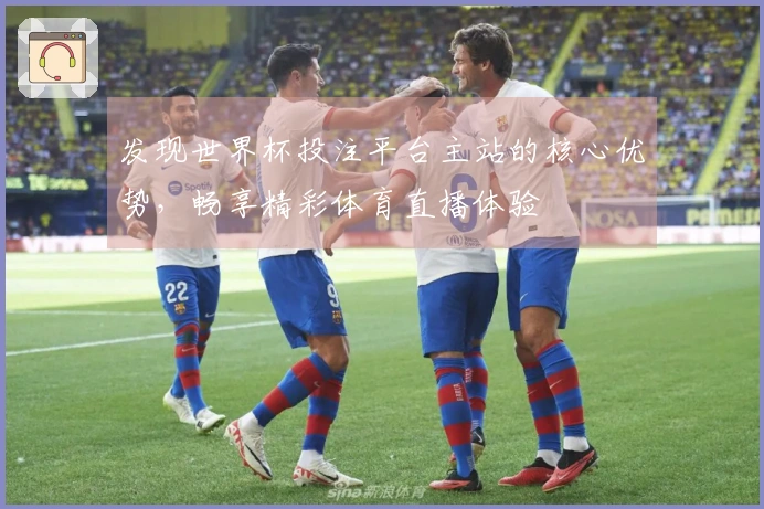 发现世界杯投注平台主站的核心优势，畅享精彩体育直播体验