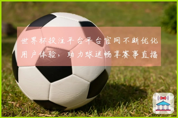 世界杯投注平台平台官网不断优化用户体验，助力球迷畅享赛事直播新体验