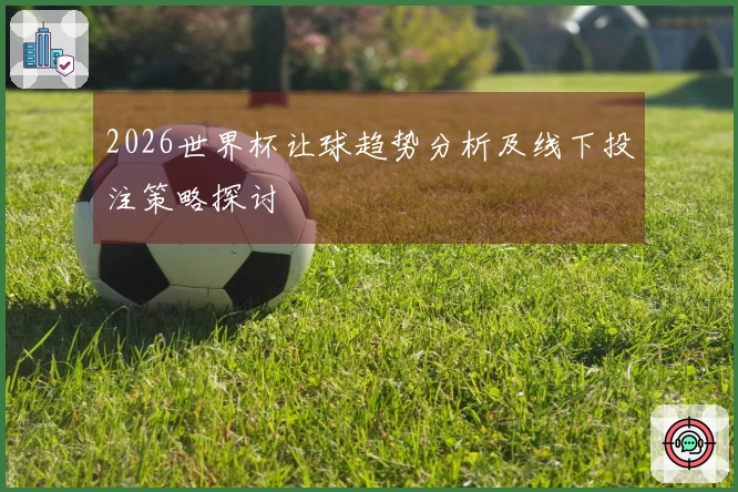 2026世界杯让球趋势分析及线下投注策略探讨
