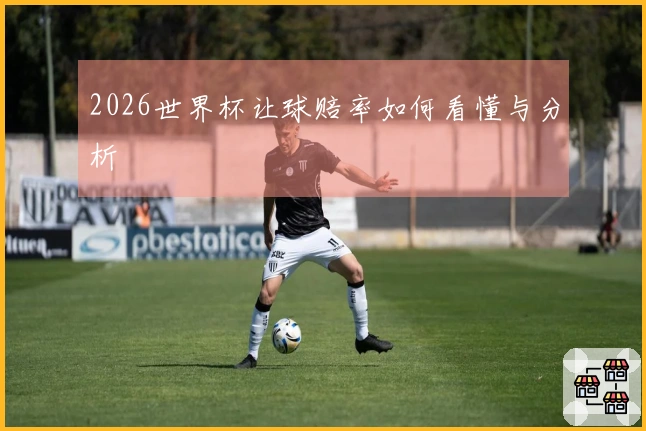 2026世界杯让球赔率如何看懂与分析