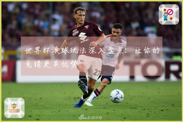 世界杯滚球玩法深入盘点：让你的竞猜更具优势