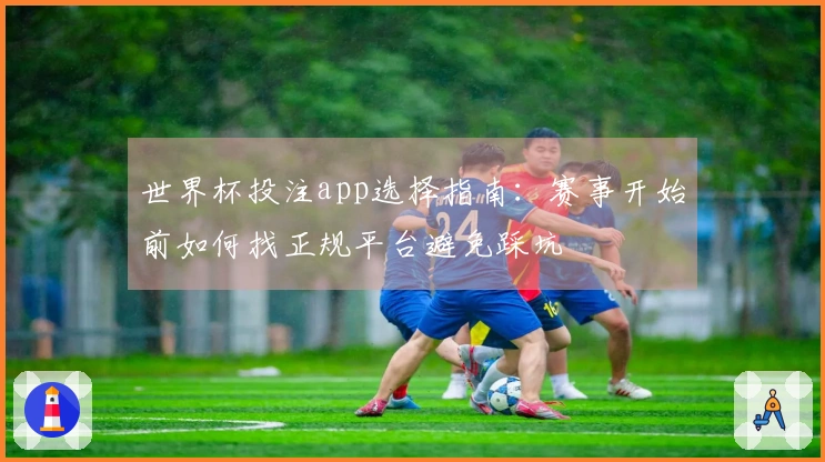 世界杯投注app选择指南：赛事开始前如何找正规平台避免踩坑