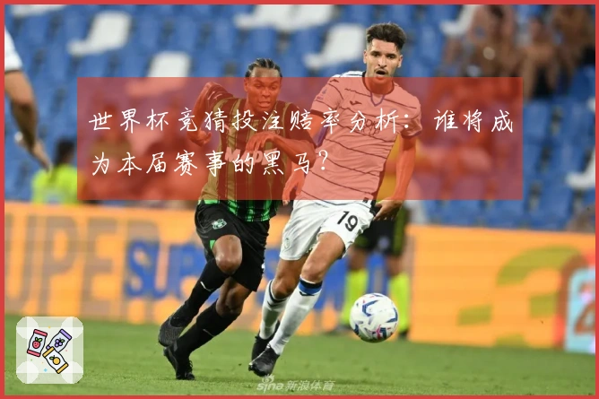 世界杯竞猜投注赔率分析：谁将成为本届赛事的黑马？