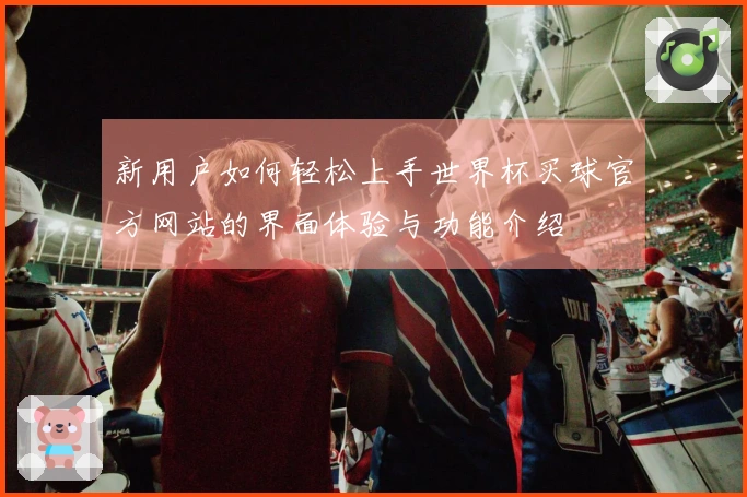 新用户如何轻松上手世界杯买球官方网站的界面体验与功能介绍