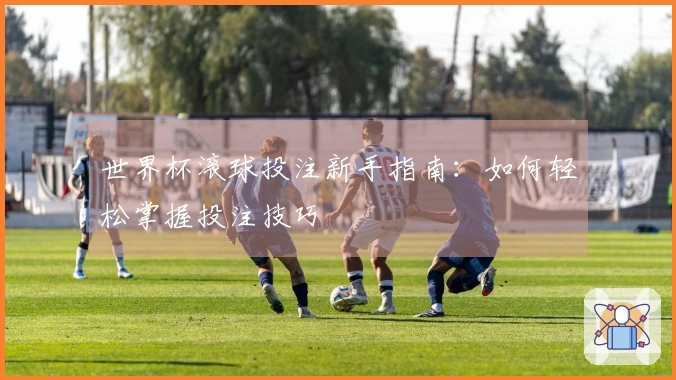 世界杯滚球投注新手指南：如何轻松掌握投注技巧