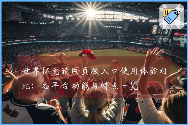 世界杯竞猜网页版入口使用体验对比：各平台功能与特点一览