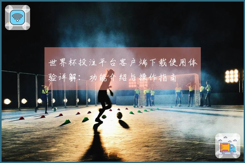 世界杯投注平台客户端下载使用体验详解：功能介绍与操作指南