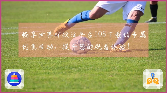 畅享世界杯投注平台iOS下载的专属优惠活动，提升您的观看体验！