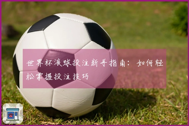 世界杯滚球投注新手指南：如何轻松掌握投注技巧