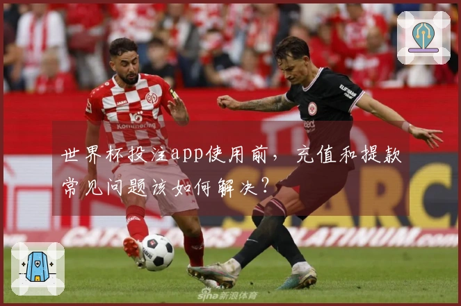 世界杯投注app使用前，充值和提款常见问题该如何解决？