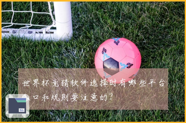 世界杯竞猜软件选择时有哪些平台入口和规则要注意的？