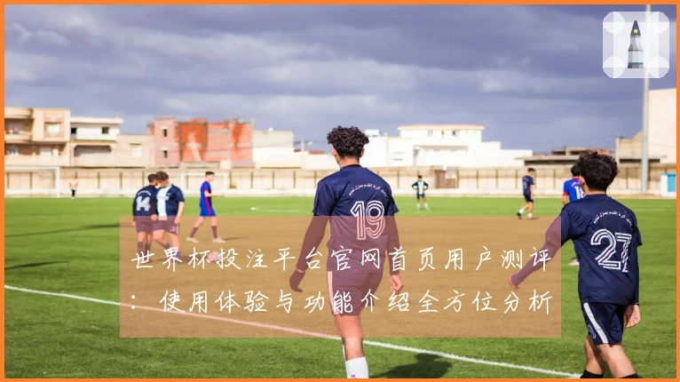 世界杯投注平台官网首页用户测评：使用体验与功能介绍全方位分析