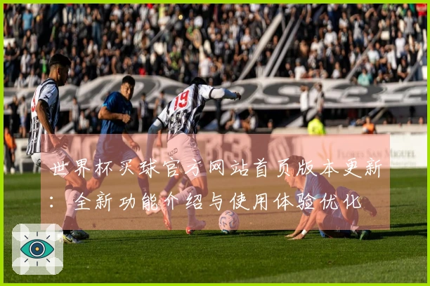 世界杯买球官方网站首页版本更新：全新功能介绍与使用体验优化