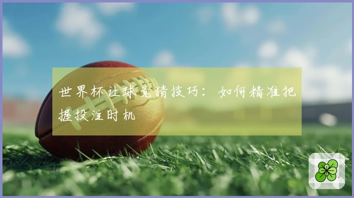 世界杯让球竞猜技巧：如何精准把握投注时机