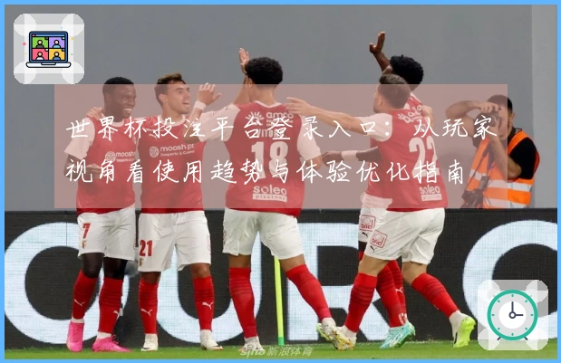 世界杯投注平台登录入口：从玩家视角看使用趋势与体验优化指南