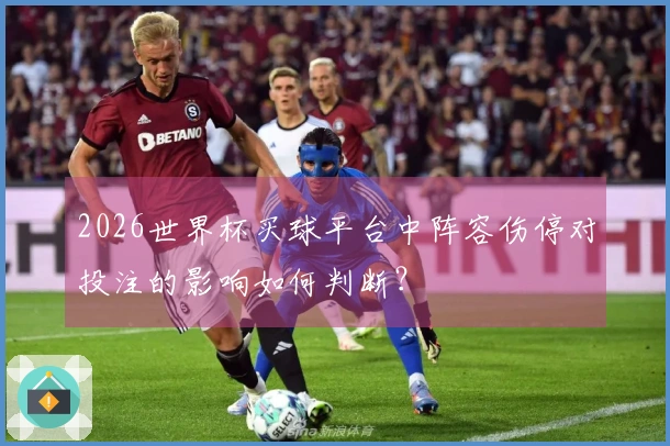 2026世界杯买球平台中阵容伤停对投注的影响如何判断？