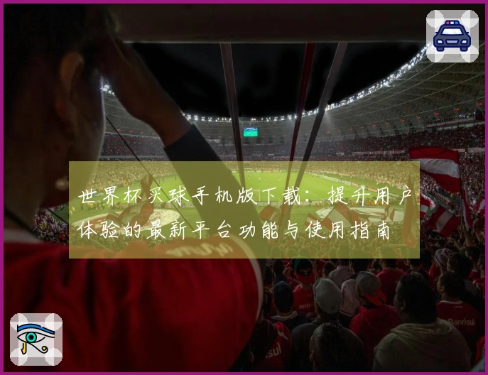 世界杯买球手机版下载：提升用户体验的最新平台功能与使用指南
