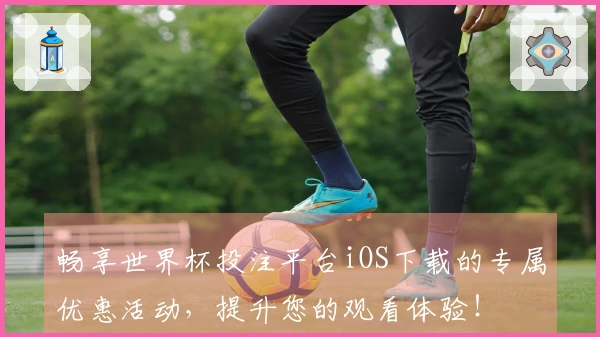 畅享世界杯投注平台iOS下载的专属优惠活动，提升您的观看体验！