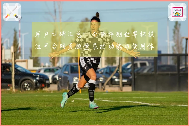 用户口碑汇总：全面评测世界杯投注平台网页版登录的功能与使用体验