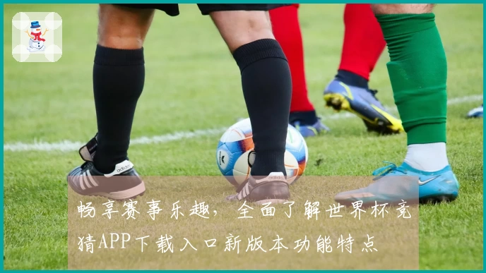 畅享赛事乐趣，全面了解世界杯竞猜APP下载入口新版本功能特点