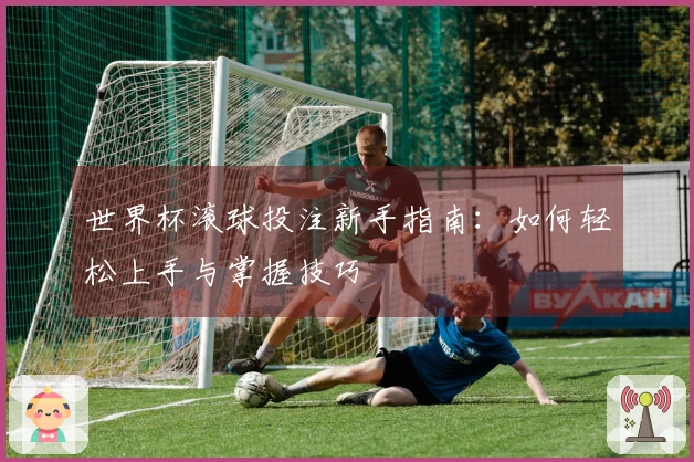 世界杯滚球投注新手指南：如何轻松上手与掌握技巧