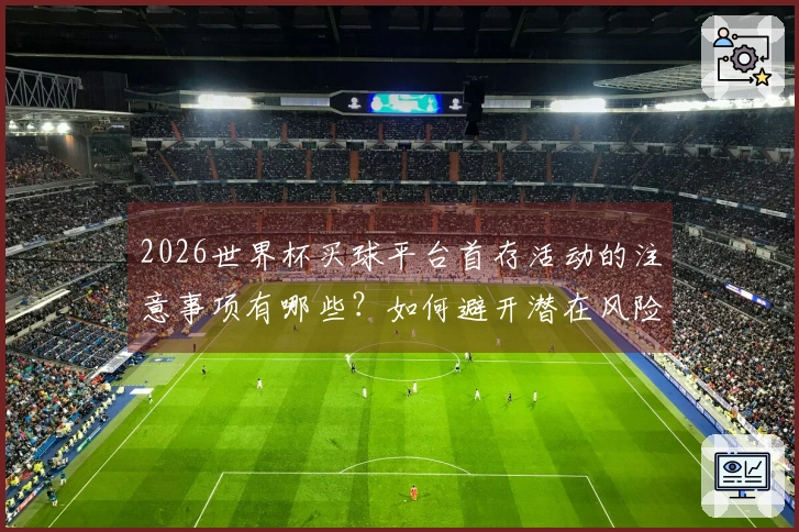 2026世界杯买球平台首存活动的注意事项有哪些？如何避开潜在风险？