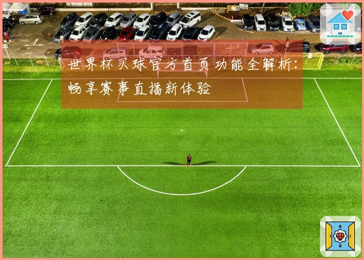 世界杯买球官方首页功能全解析：畅享赛事直播新体验