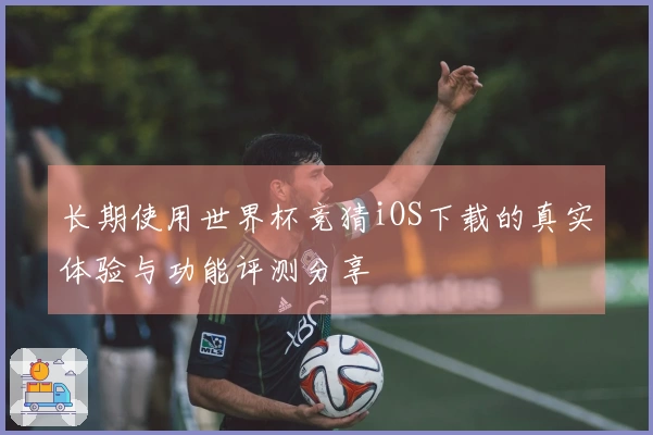 长期使用世界杯竞猜iOS下载的真实体验与功能评测分享