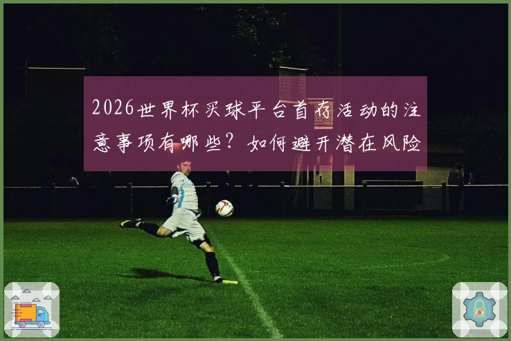 2026世界杯买球平台首存活动的注意事项有哪些？如何避开潜在风险？