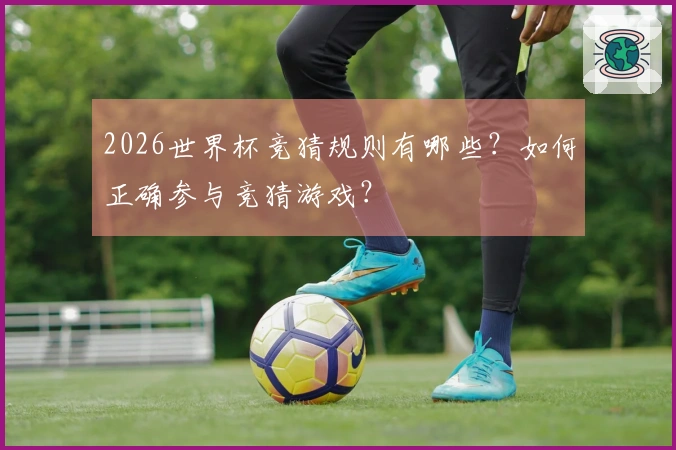 2026世界杯竞猜规则有哪些？如何正确参与竞猜游戏？
