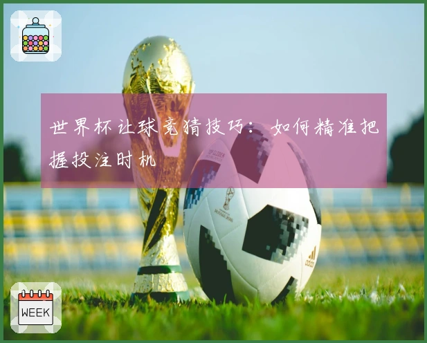 世界杯让球竞猜技巧：如何精准把握投注时机